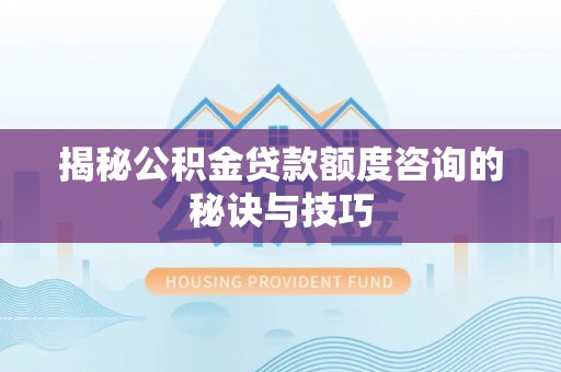 马鞍山揭秘公积金贷款额度咨询的秘诀与技巧