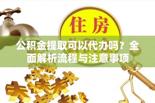 马鞍山公积金提取可以代办吗？全面解析流程与注意事项