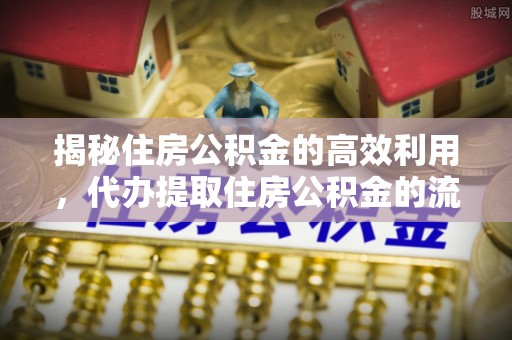 马鞍山揭秘住房公积金的高效利用，代办提取住房公积金的流程与技巧