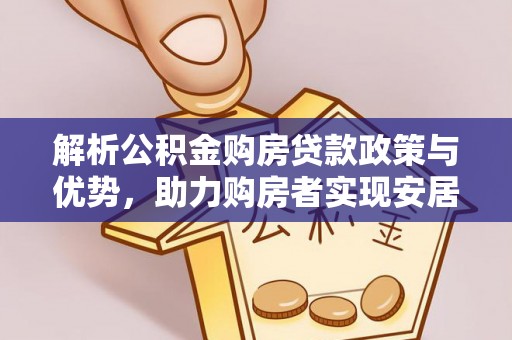 马鞍山解析公积金购房贷款政策与优势，助力购房者实现安居梦想