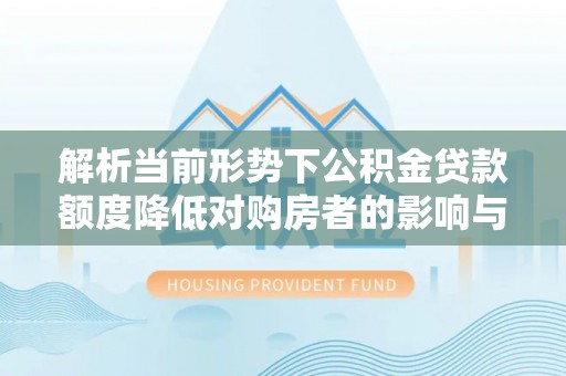 马鞍山解析当前形势下公积金贷款额度降低对购房者的影响与应对策略