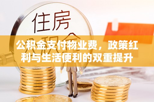 马鞍山公积金支付物业费，政策红利与生活便利的双重提升