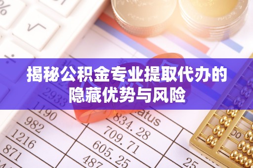 马鞍山揭秘公积金专业提取代办的隐藏优势与风险