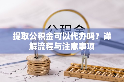 马鞍山提取公积金可以代办吗？详解流程与注意事项