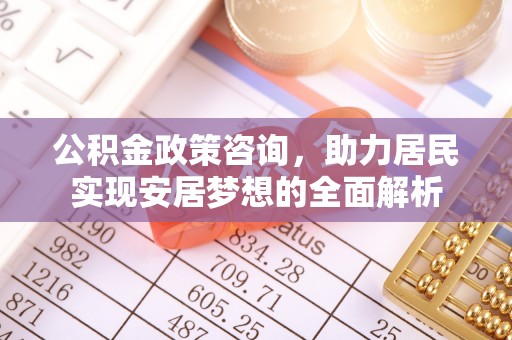 马鞍山公积金政策咨询，助力居民实现安居梦想的全面解析