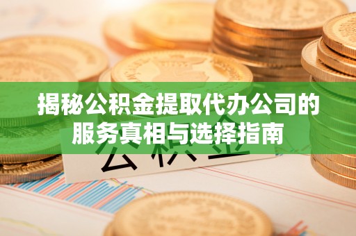 马鞍山揭秘公积金提取代办公司的服务真相与选择指南