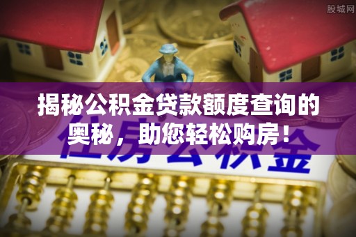 马鞍山揭秘公积金贷款额度查询的奥秘，助您轻松购房！