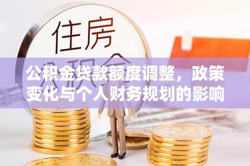马鞍山公积金贷款额度调整，政策变化与个人财务规划的影响分析