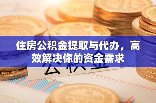 马鞍山住房公积金提取与代办，高效解决你的资金需求