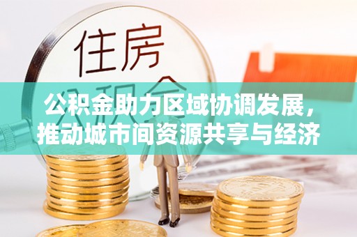 马鞍山公积金助力区域协调发展，推动城市间资源共享与经济均衡发展