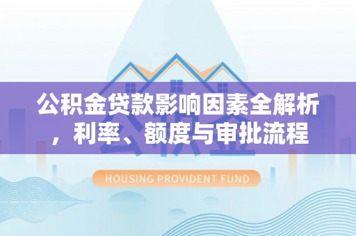 马鞍山公积金贷款影响因素全解析，利率、额度与审批流程
