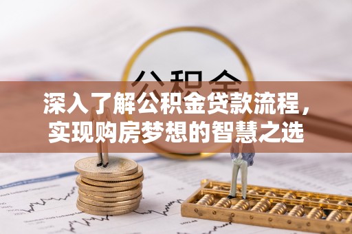 马鞍山深入了解公积金贷款流程，实现购房梦想的智慧之选