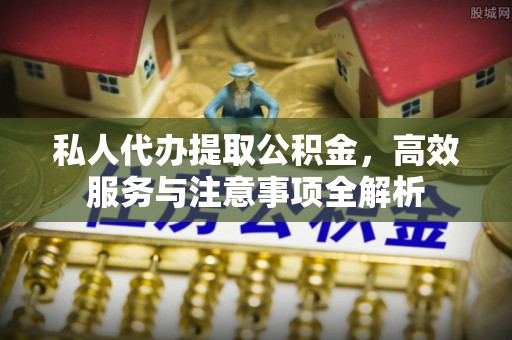 马鞍山私人代办提取公积金，高效服务与注意事项全解析