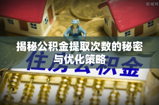 马鞍山揭秘公积金提取次数的秘密与优化策略