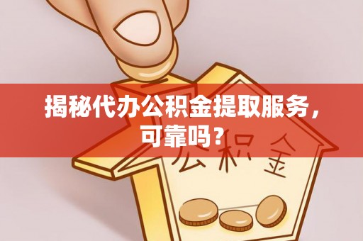 马鞍山揭秘代办公积金提取服务，可靠吗？