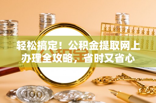马鞍山轻松搞定！公积金提取网上办理全攻略，省时又省心