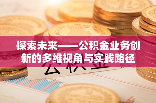 马鞍山探索未来——公积金业务创新的多维视角与实践路径