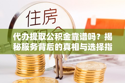 马鞍山代办提取公积金靠谱吗？揭秘服务背后的真相与选择指南