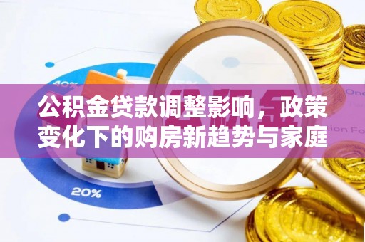 马鞍山公积金贷款调整影响，政策变化下的购房新趋势与家庭财务规划