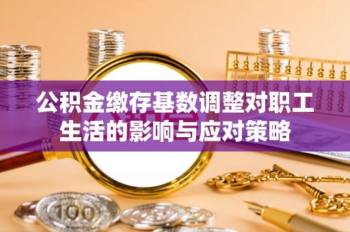 马鞍山公积金缴存基数调整对职工生活的影响与应对策略