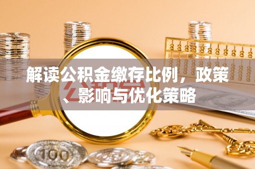 马鞍山解读公积金缴存比例，政策、影响与优化策略
