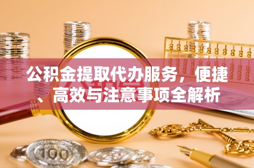 马鞍山公积金提取代办服务，便捷、高效与注意事项全解析