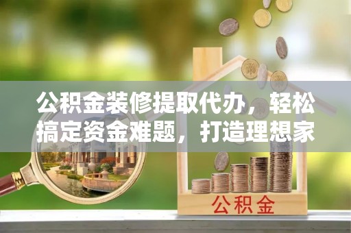 马鞍山公积金装修提取代办，轻松搞定资金难题，打造理想家居