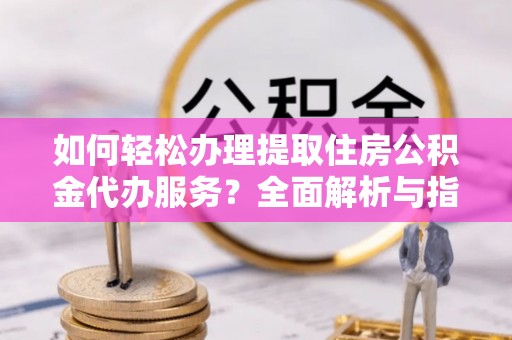 马鞍山如何轻松办理提取住房公积金代办服务？全面解析与指南