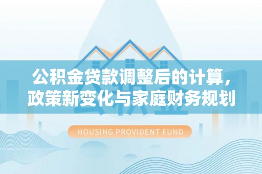 马鞍山公积金贷款调整后的计算，政策新变化与家庭财务规划