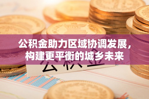 马鞍山公积金助力区域协调发展，构建更平衡的城乡未来