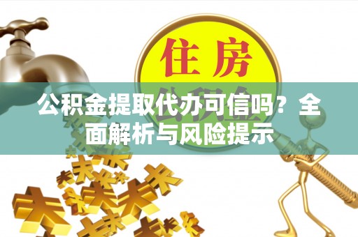 马鞍山公积金提取代办可信吗？全面解析与风险提示