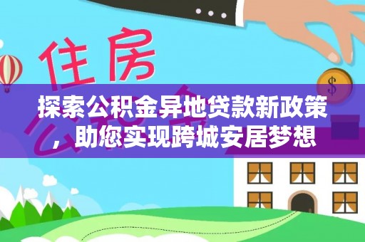 马鞍山探索公积金异地贷款新政策，助您实现跨城安居梦想