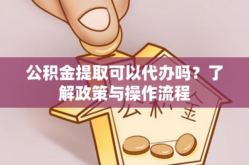 马鞍山公积金提取可以代办吗？了解政策与操作流程
