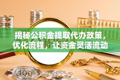 马鞍山揭秘公积金提取代办政策，优化流程，让资金灵活流动