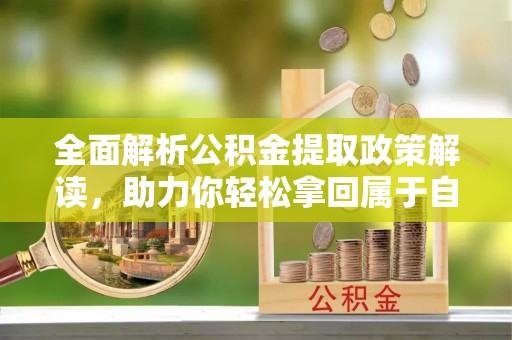 马鞍山全面解析公积金提取政策解读，助力你轻松拿回属于自己的钱