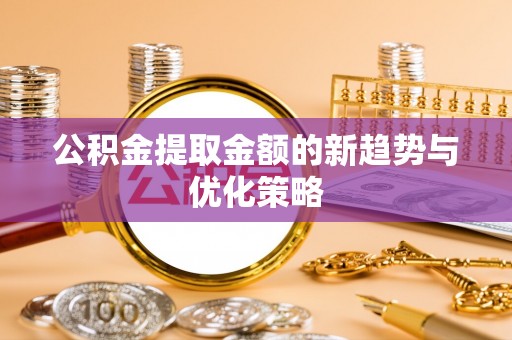 马鞍山公积金提取金额的新趋势与优化策略