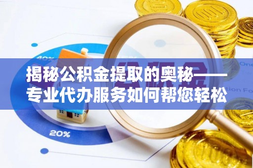 马鞍山揭秘公积金提取的奥秘——专业代办服务如何帮您轻松搞定
