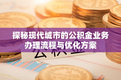 马鞍山探秘现代城市的公积金业务办理流程与优化方案