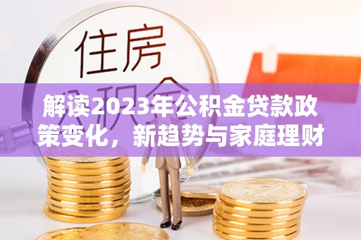 马鞍山解读2023年公积金贷款政策变化，新趋势与家庭理财规划