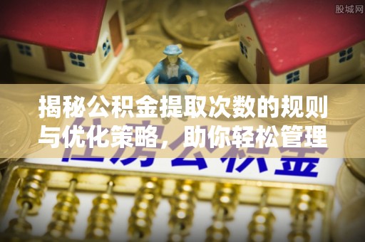 马鞍山揭秘公积金提取次数的规则与优化策略，助你轻松管理财务