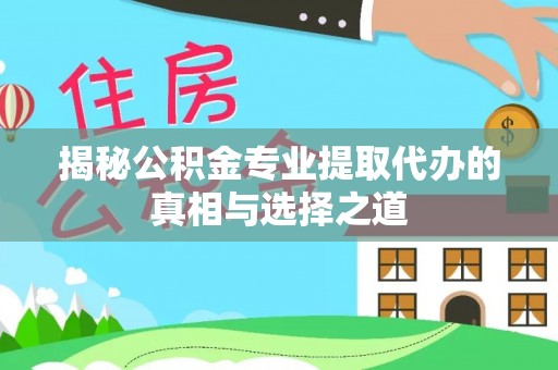 马鞍山揭秘公积金专业提取代办的真相与选择之道