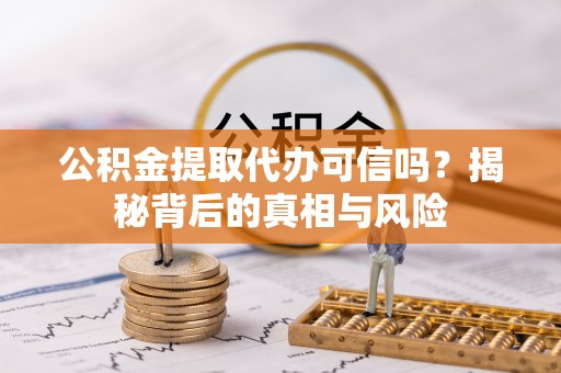 马鞍山公积金提取代办可信吗？揭秘背后的真相与风险