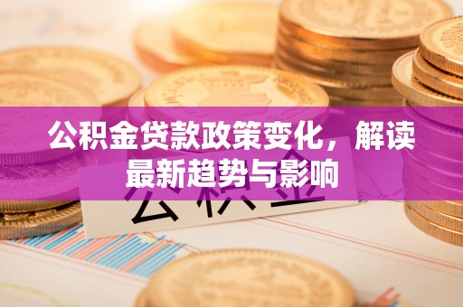 马鞍山公积金贷款政策变化，解读最新趋势与影响