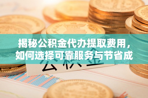 马鞍山揭秘公积金代办提取费用，如何选择可靠服务与节省成本