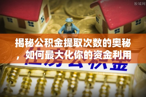 马鞍山揭秘公积金提取次数的奥秘，如何最大化你的资金利用？