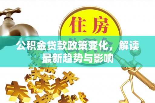 马鞍山公积金贷款政策变化，解读最新趋势与影响