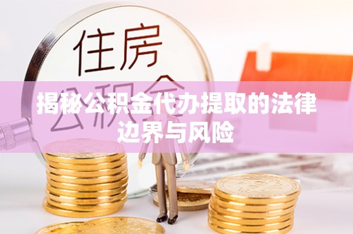 马鞍山揭秘公积金代办提取的法律边界与风险