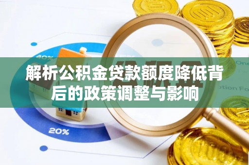 马鞍山解析公积金贷款额度降低背后的政策调整与影响