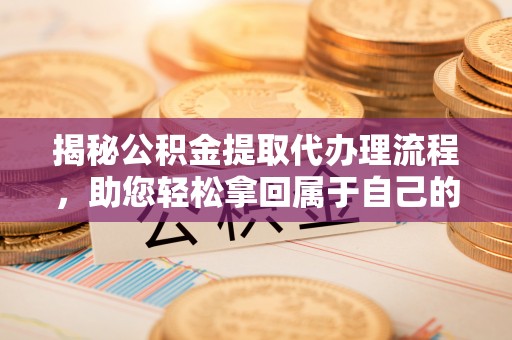 马鞍山揭秘公积金提取代办理流程，助您轻松拿回属于自己的钱