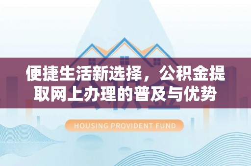 马鞍山便捷生活新选择，公积金提取网上办理的普及与优势